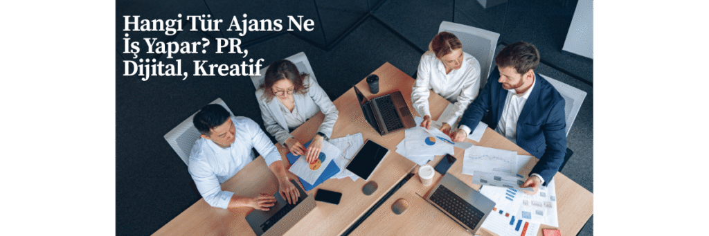 Hangi Tür Ajans Ne İş Yapar PR, Dijital, Kreatif